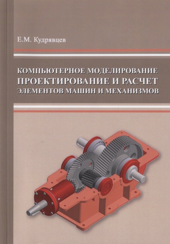 Михайлович Кудрявцев Евгений: Компьютерное моделирование, проектирование и расчет элементов машин и механизмов. Учебное пособие