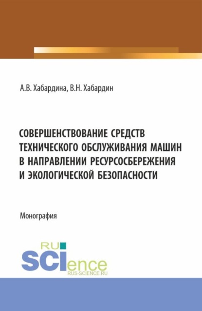 Васильевна Анна Хабардина: Совершенствование средств технического обслуживания машин в направлении ресурсосбережения и экологической безопасности. (Аспирантура, Бакалавриат, Магистратура, Специалитет). Монография.