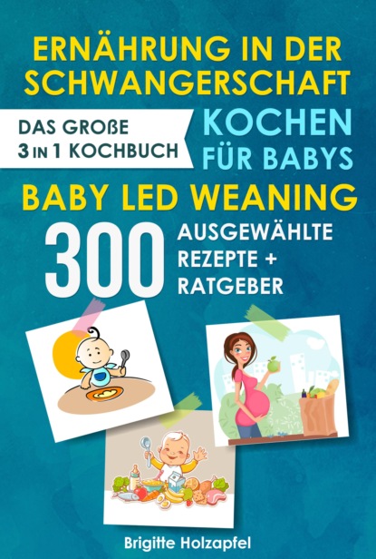 Holzapfel Brigitte: Ernährung in der Schwangerschaft | Kochen für Babys | Baby Led Weaning. 3 in 1 Kochbuch mit 300 ausgewählten Rezepten