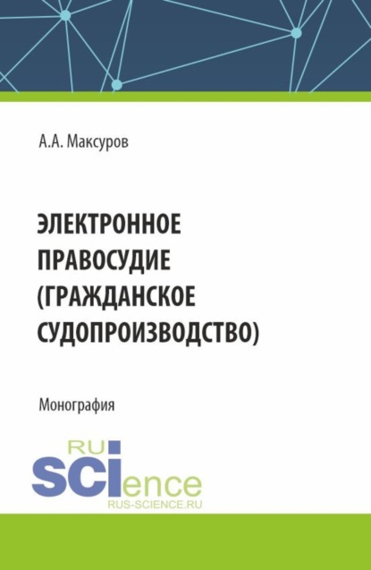 Анатольевич Алексей Максуров: Электронное правосудие (гражданское судопроизводство). (Аспирантура, Бакалавриат, Магистратура). Монография.