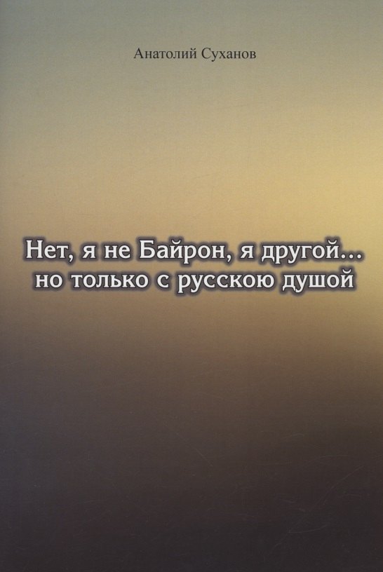 Андреевич Суханов Анатолий: Нет, я не Байрон, я другой… но только с русскою душой