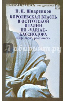 Шкаренков Павел Петрович: Королевская власть в Остготской Италии по "Variae" Кассиодора. Миф, образ, реальность