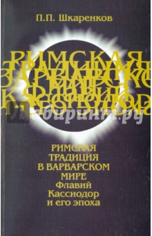 Шкаренков Павел Петрович: Римская традиция в варварском мире. Флавий Кассиодор и его эпоха