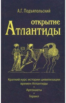 Подъяпольский Алексей Григорьевич: Открытие Атлантиды. Том 1. Краткий курс истории цивилизации времен Атлантиды. Аргонавты. Геракл