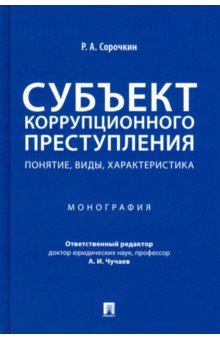 Сорочкин Роман Александрович: Субъект коррупционного преступления. Понятие, виды, характеристика. Монография
