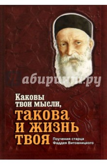 Старец Фаддей Витовницкий: Каковы твои мысли, такова и жизнь твоя. Поучения старца Фаддея Витовницкого