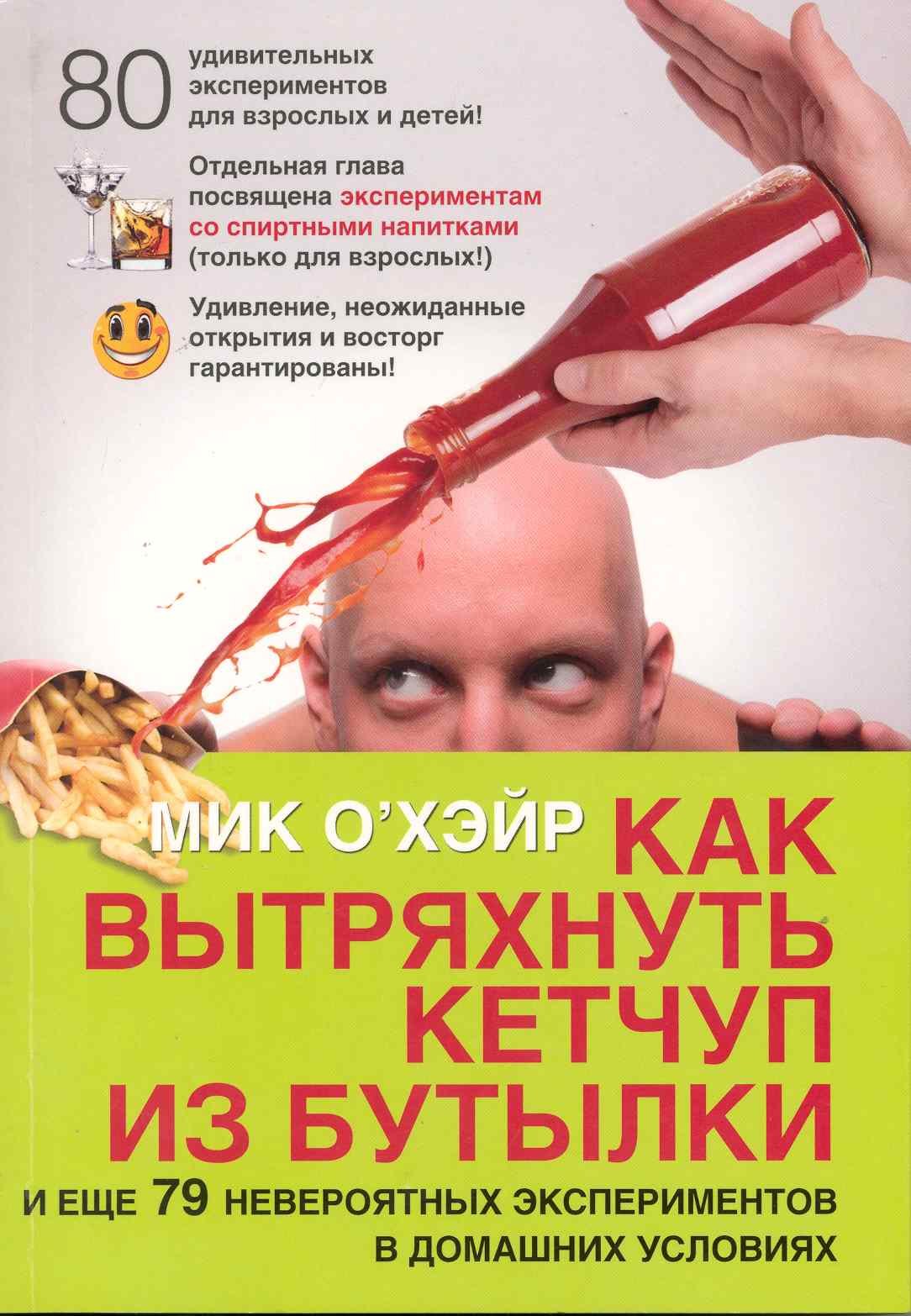 О'Хэйр Мик: Как вытряхнуть кетчуп из бутылки и еще 79 невероятных экспериментов в домашних условиях