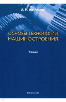 Антимонов Алексей Михайлович: Основы технологии машиностроения. Учебник
