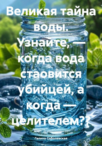 Соболевская Галина: Великая тайна воды. Узнайте, – когда вода стаовится убийцей, а когда – целителем??