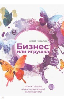 Ковалюк Елена Анатольевна: Бизнес или игрушка. 1000 и 1 способ создать уникальный салон красоты