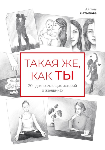 Латыпова Айгуль: Такая же, как ты: 20 вдохновляющих историй о женщинах
