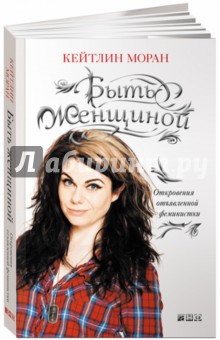 Моран Кейтлин: Быть женщиной/ Откровения отъявленной феминистки