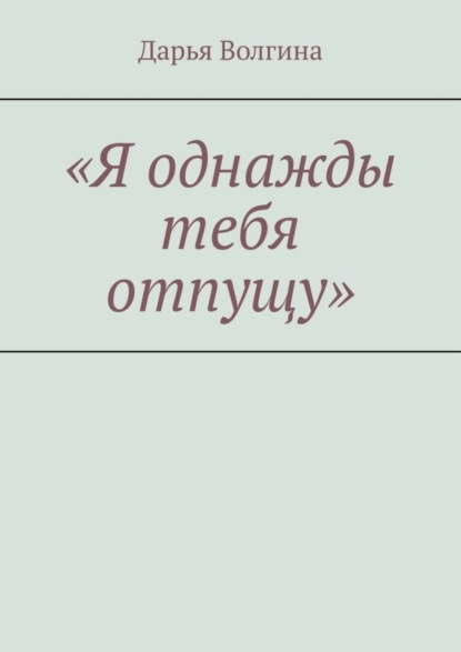 Волгина Дарья: «Я однажды тебя отпущу»