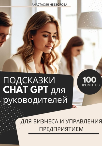 Невзорова Анастасия: ПОДСКАЗКИ CHAT GPT для руководителей.100 промптов для управления бизнесом