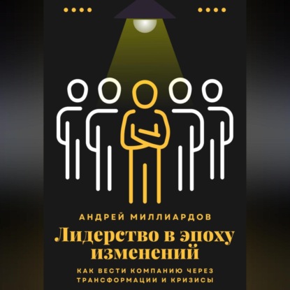 Миллиардов Андрей: Лидерство в эпоху изменений. Как вести компанию через трансформации и кризисы