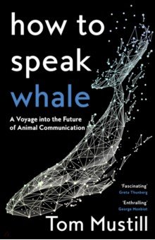 Mustill Tom: How to Speak Whale. A Voyage into the Future of Animal Communication