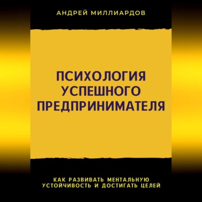 Миллиардов Андрей: Психология успешного предпринимателя. Как развивать ментальную устойчивость и достигать целей
