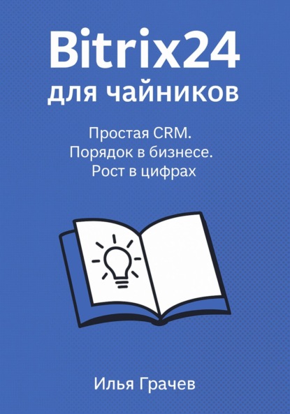 Грачёв Илья: Битрикс24 для чайников. Простая CRM. Порядок в бизнесе. Рост в цифрах