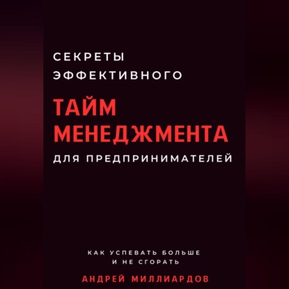 Миллиардов Андрей: Секреты эффективного тайм-менеджмента для предпринимателей. Как успевать больше и не сгорать