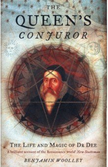 Woolley Benjamin: The Queen's Conjuror. The Life and Magic of Dr. Dee