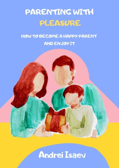 Isaev Andrei: Parenting with pleasure. How to become a happy parent and enjoy it
