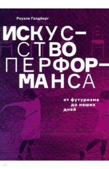 Голдберг Роузли: Искусство перформанса. От футуризма до наших дней