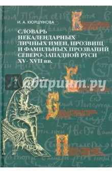 Кюршунова Ирина Алексеевна: Словарь некалендарных личных имен, прозвищ и фамильных прозваний Северо-Западной Руси XV-XVII вв.