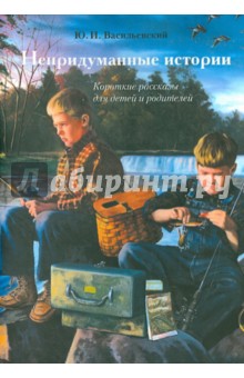 Васильевский Юрий Иванович: Непридуманные истории. Короткие рассказы для детей и родителей