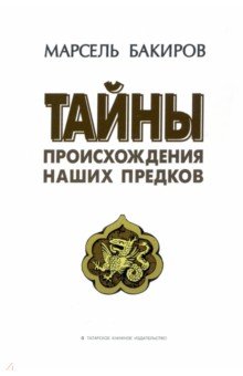 Бакиров Марсель Хаернасович: Тайны происхождения наших предков. Историко-лингвистическое исследование. Монография