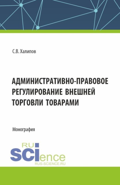 Васильевич Сергей Халипов: Административно-правовое регулирование внешней торговли товарами. (Бакалавриат, Магистратура). Монография.