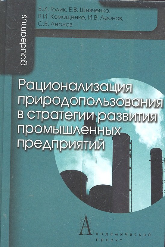 Голик Владимир Иванович: Рационализация природоиспользования в стратегии развития промышленных предприятий / (Gaudeamus). Голик В.И., Шевченко Е.В., Комащенко В.И., Леонов И.В. и др. (Трикста)