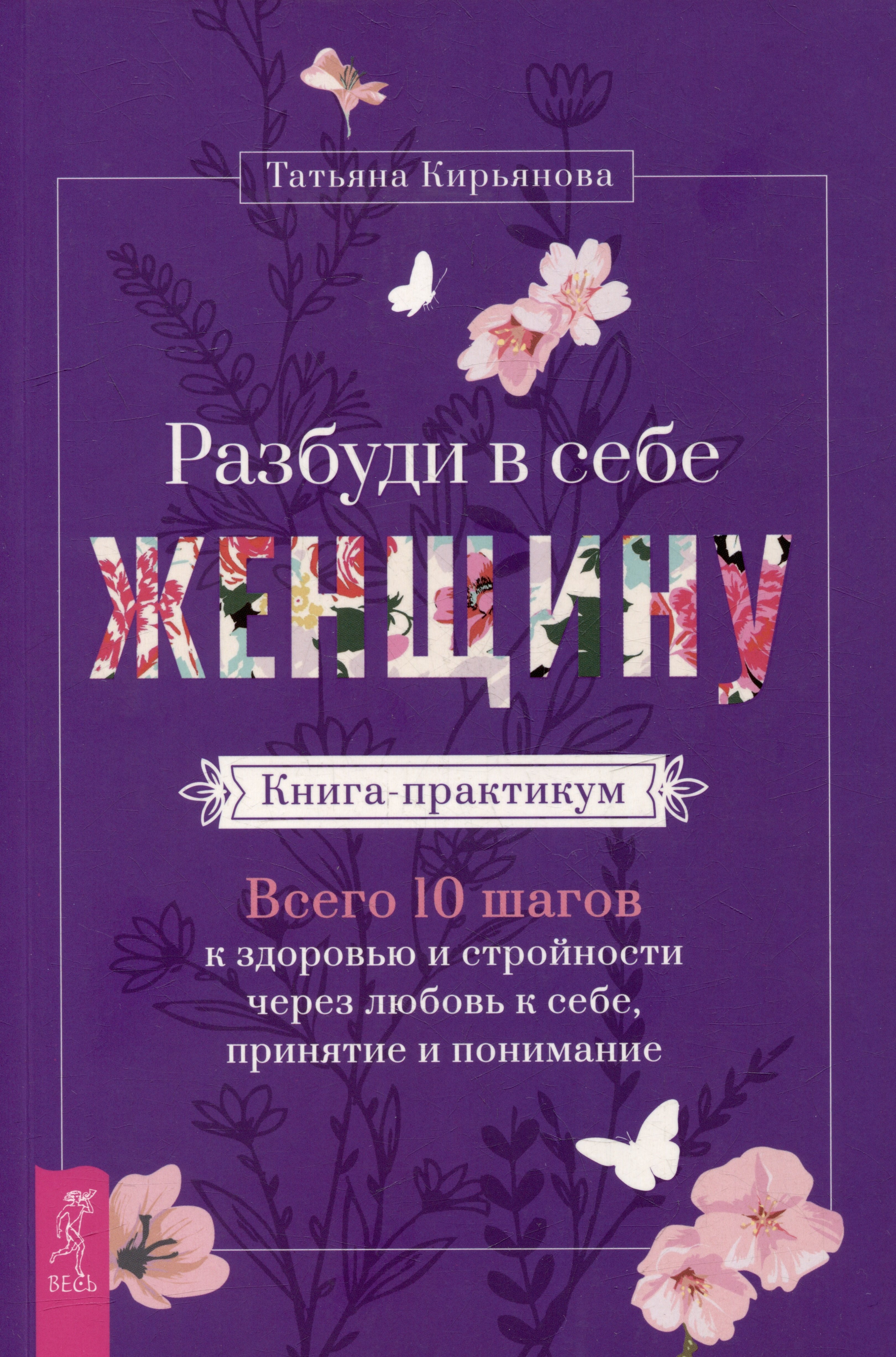 Кирьянова Татьяна: Разбуди в себе Женщину. Книга-практикум. Всего 10 шагов к здоровью и стройности через любовь к себе, принятие и понимание