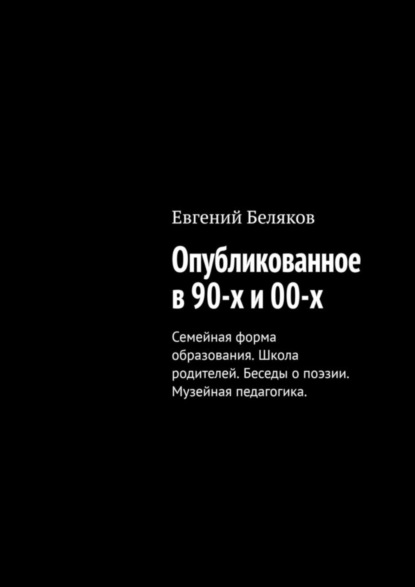 Беляков Евгений: Опубликованное в 90-х и 00-х. Семейная форма образования. Школа родителей. Беседы о поэзии. Музейная педагогика.