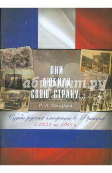 Урицкая Рита Леонидовна: Они любили свою страну. Судьба русской эмиграции во Франции с 1933 по 1948 г.