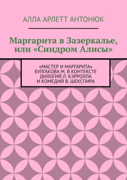Арлетт Алла Антонюк: Маргарита в Зазеркалье, или «Синдром Алисы». «Мастер и Маргарита» Булгакова М. в контексте дилогий Л. Кэрролла и комедий В. Шекспира