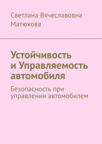 Вячеславовна Светлана Матюхова: Устойчивость и Управляемость автомобиля. Безопасность при управлении автомобилем