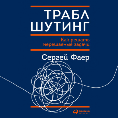 А. С. Фаер: Траблшутинг: Как решать нерешаемые задачи, посмотрев на проблему с другой стороны