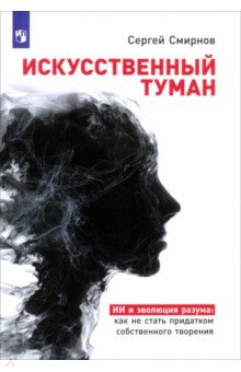 Смирнов Сергей Анатольевич: Искусственный туман. ИИ и эволюция разума: как не стать придатком собственного творения