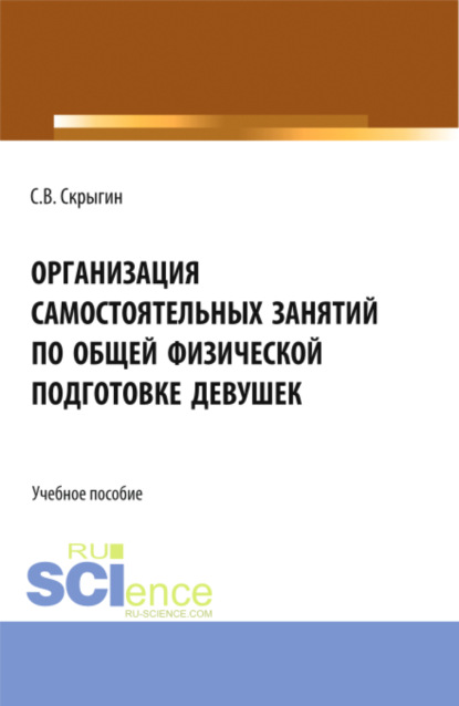 Владимирович Сергей Скрыгин: Организация самостоятельных занятий по общей физической подготовке девушек. (Бакалавриат). Монография.