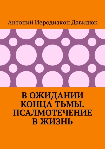 Иеродиакон Антоний Давидюк: В ожидании конца тьмы. Псалмотечение в жизнь