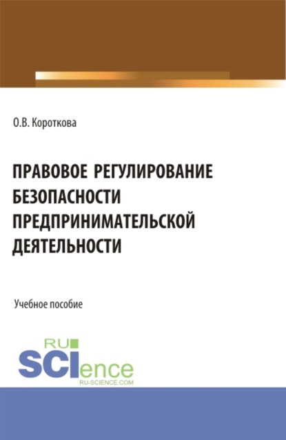 Валерьевна Ольга Короткова: Правовое регулирование безопасности предпринимательской деятельности. (Аспирантура, Бакалавриат, Магистратура). Учебное пособие.