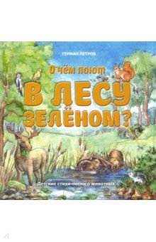 Петров Герман Эдуардович: О чем поют в лесу зеленом? Детские стихи-песни о животных