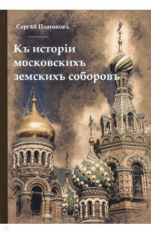 Платонов Сергей Федорович: Къ исторiи московскихъ земскихъ соборовъ
