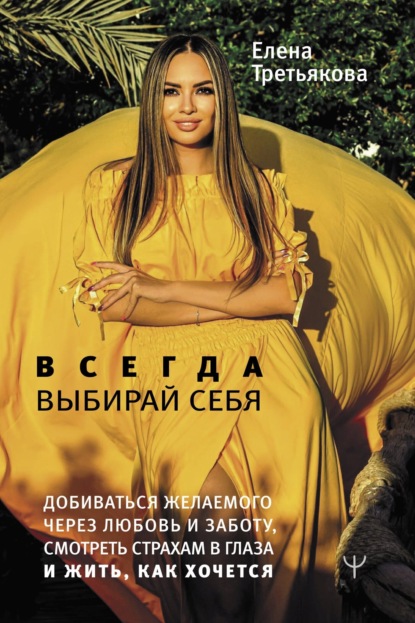 Третьякова Елена: Всегда выбирай себя. Добиваться желаемого через любовь и заботу, смотреть страхам в глаза и жить, как хочется