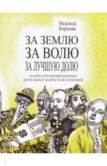 Борцова Надежда: За землю, за волю, за лучшую долю. Сказки для неравнодушных, деятельных подростков и юношей