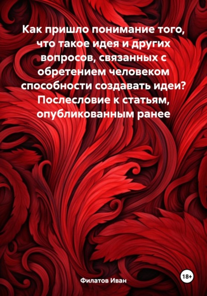 Андреянович Иван Филатов: Как пришло понимание того, что такое идея и других вопросов, связанных с обретением человеком способности создавать идеи? Послесловие к статьям, опубликованным ранее