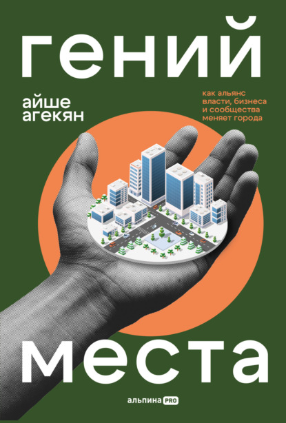 Агекян Айше: Гений места: Как альянс власти, бизнеса и сообщества меняет города