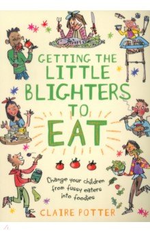 Potter Claire: Getting the Little Blighters to Eat. Change your children from fussy eaters into foodies