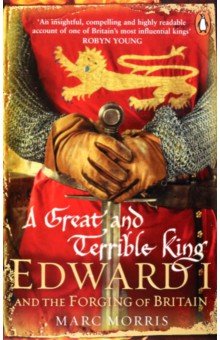 Morris Marc: A Great and Terrible King. Edward I and the Forging of Britain