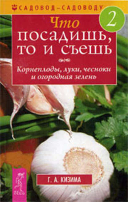 Кизима Галина Александровна: Что посадишь, то и съешь. Часть 2. Корнеплоды, луки, чесноки и огородная зелень